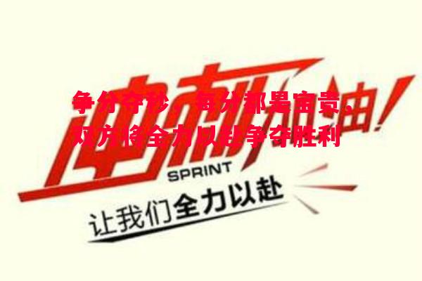 V体育-争分夺秒，每分都是宝贵，双方将全力以赴争夺胜利