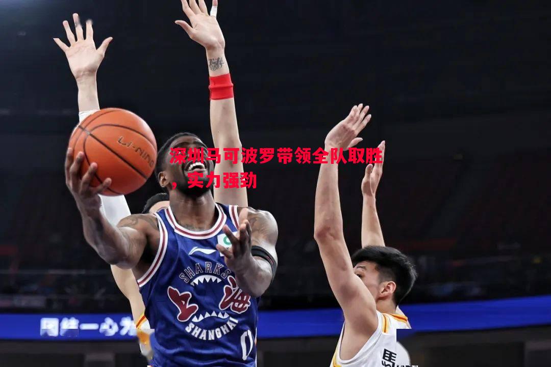 深圳马可波罗带领全队取胜,实力强劲 深圳马可波罗带领全队取胜,实力强劲