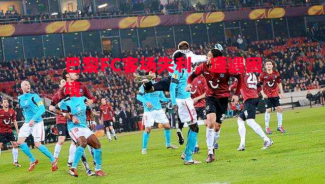 V体育官网-巴黎FC客场失利，遭遇困境