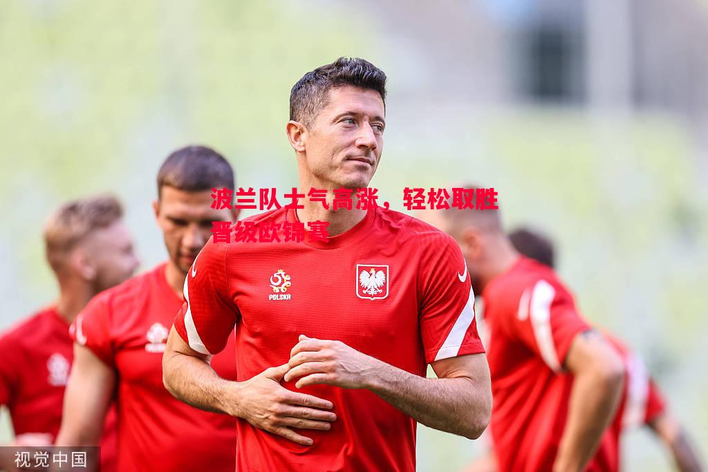 波兰队士气高涨,轻松取胜晋级欧锦赛 波兰队士气高涨,轻松取胜晋级欧锦赛