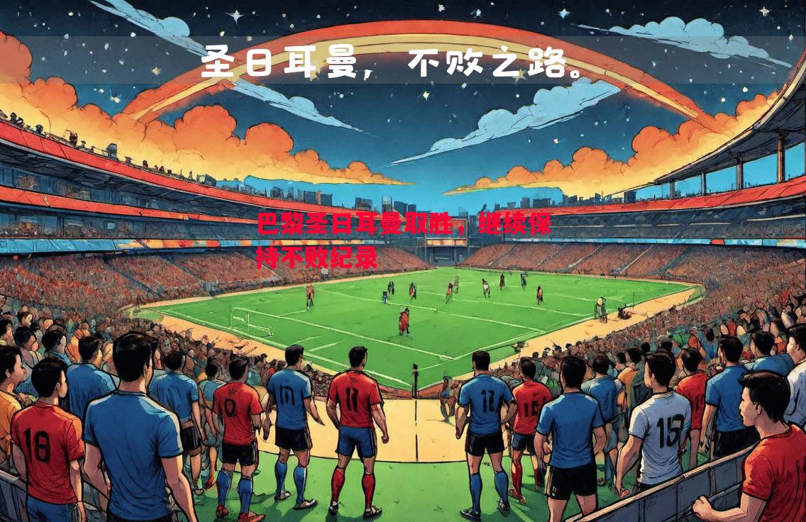 巴黎圣日耳曼取胜,继续保持不败纪录 巴黎圣日耳曼取胜,继续保持不败纪录